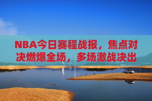 NBA今日赛程战报,焦点对决燃爆全场,多场激战决出胜负,NBA今日赛程战报,焦点对决燃爆全场,多场激战胜负揭晓 NBA今日赛程战报,焦点对决燃爆全场,多场激战决出胜负,NBA今日赛程战报,焦点对决燃爆全场,多场激战胜负揭晓