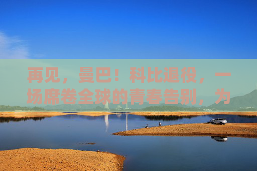 再见,曼巴!科比退役,一场席卷全球的青春告别,为何如此轰动?再见曼巴!科比退役,一场席卷全球的青春告别 再见,曼巴!科比退役,一场席卷全球的青春告别,为何如此轰动?再见曼巴!科比退役,一场席卷全球的青春告别