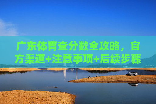 广东体育查分数全攻略,官方渠道+注意事项+后续步骤,助你顺利查分!广东体育查分数全攻略,官方渠道+注意事项+后续步骤,助你顺利查分! 广东体育查分数全攻略,官方渠道+注意事项+后续步骤,助你顺利查分!广东体育查分数全攻略,官方渠道+注意事项+后续步骤,助你顺利查分!