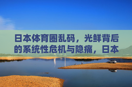 日本体育圈乱码，光鲜背后的系统性危机与隐痛，日本体育圈光鲜背后的系统性危机与隐痛
