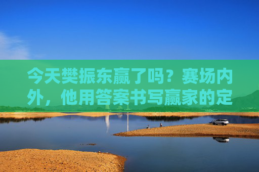今天樊振东赢了吗?赛场内外,他用答案书写赢家的定义,樊振东赛场内外书写赢家定义 今天樊振东赢了吗?赛场内外,他用答案书写赢家的定义,樊振东赛场内外书写赢家定义