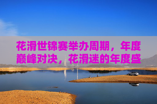 花滑世锦赛举办周期,年度巅峰对决,花滑迷的年度盛宴,花滑世锦赛,年度巅峰盛宴 花滑世锦赛举办周期,年度巅峰对决,花滑迷的年度盛宴,花滑世锦赛,年度巅峰盛宴
