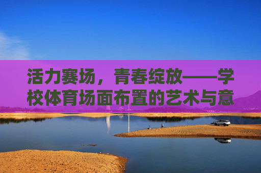 活力赛场,青春绽放——学校体育场面布置的艺术与意义,活力赛场绘青春,学校体育场面布置的艺术与意义 活力赛场,青春绽放——学校体育场面布置的艺术与意义,活力赛场绘青春,学校体育场面布置的艺术与意义