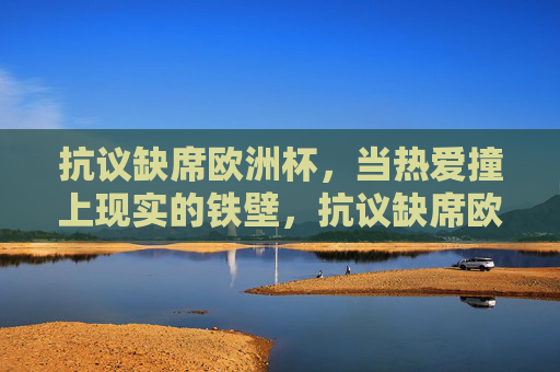 抗议缺席欧洲杯,当热爱撞上现实的铁壁,抗议缺席欧洲杯,热爱撞上现实铁壁 抗议缺席欧洲杯,当热爱撞上现实的铁壁,抗议缺席欧洲杯,热爱撞上现实铁壁
