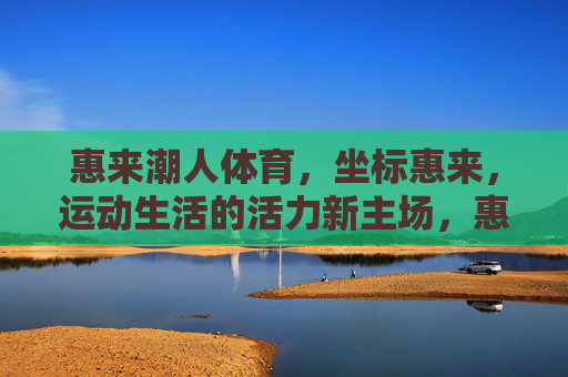 惠来潮人体育,坐标惠来,运动生活的活力新主场,惠来潮人体育,运动生活活力新主场 惠来潮人体育,坐标惠来,运动生活的活力新主场,惠来潮人体育,运动生活活力新主场