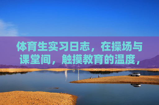 体育生实习日志,在操场与课堂间,触摸教育的温度,体育生实习日志,操场课堂间的教育温度 体育生实习日志,在操场与课堂间,触摸教育的温度,体育生实习日志,操场课堂间的教育温度