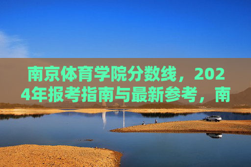 南京体育学院分数线,2024年报考指南与最新参考,南京体育学院2024年分数线及报考指南(最新参考) 南京体育学院分数线,2024年报考指南与最新参考,南京体育学院2024年分数线及报考指南(最新参考)