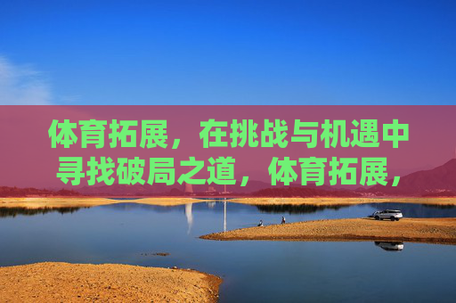 体育拓展，在挑战与机遇中寻找破局之道，体育拓展，挑战与机遇中的破局之道