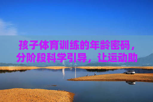 孩子体育训练的年龄密码，分阶段科学引导，让运动助力成长，孩子体育训练，解锁年龄密码，分阶段科学助力成长
