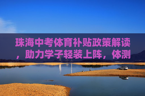 珠海中考体育补贴政策解读，助力学子轻装上阵，体测无忧，珠海中考体育补贴，助学子轻装上阵 体测无忧