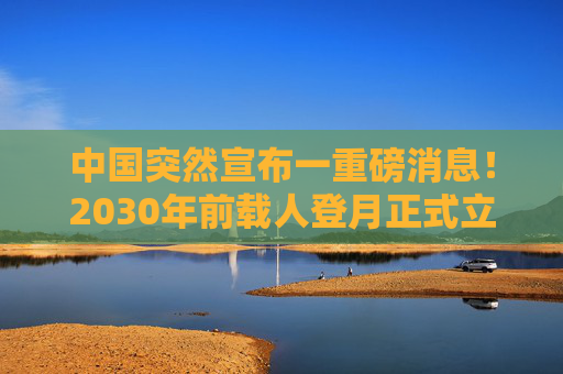 中国突然宣布一重磅消息!2030年前载人登月正式立项,航天强国再迈关键一步,中国2030年前载人登月正式立项 航天强国再迈关键一步 中国突然宣布一重磅消息!2030年前载人登月正式立项,航天强国再迈关键一步,中国2030年前载人登月正式立项 航天强国再迈关键一步