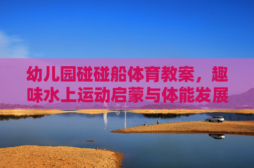 幼儿园碰碰船体育教案,趣味水上运动启蒙与体能发展,幼儿园趣味碰碰船,水上运动启蒙与体能发展 幼儿园碰碰船体育教案,趣味水上运动启蒙与体能发展,幼儿园趣味碰碰船,水上运动启蒙与体能发展