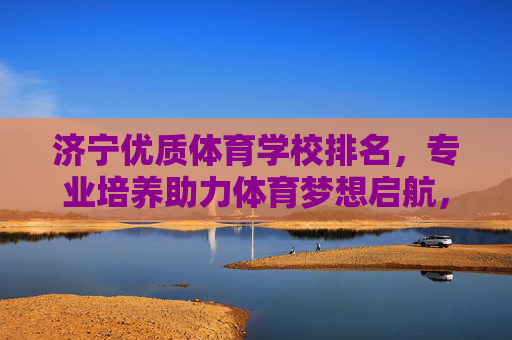 济宁优质体育学校排名,专业培养助力体育梦想启航,济宁优质体育学校排名,专业培养助力体育梦想启航 济宁优质体育学校排名,专业培养助力体育梦想启航,济宁优质体育学校排名,专业培养助力体育梦想启航