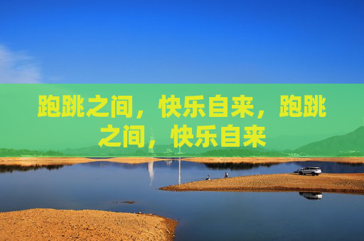 跑跳之间,快乐自来,跑跳之间,快乐自来 跑跳之间,快乐自来,跑跳之间,快乐自来