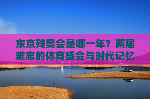 东京残奥会是哪一年？两届难忘的体育盛会与时代记忆，东京残奥会，两届难忘的体育盛会与时代记忆