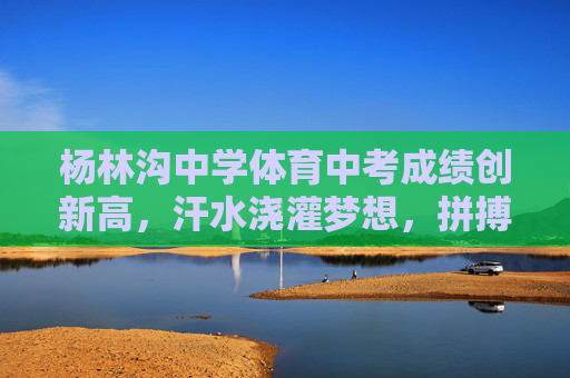 杨林沟中学体育中考成绩创新高,汗水浇灌梦想,拼搏铸就辉煌,杨林沟中学体育中考创新高,汗水拼搏铸就辉煌 杨林沟中学体育中考成绩创新高,汗水浇灌梦想,拼搏铸就辉煌,杨林沟中学体育中考创新高,汗水拼搏铸就辉煌