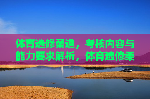体育选修柔道，考核内容与能力要求解析，体育选修柔道考核内容与能力要求解析