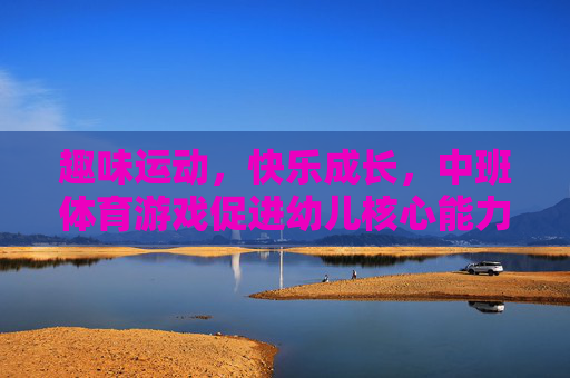趣味运动,快乐成长,中班体育游戏促进幼儿核心能力发展的实践探索,趣味运动赋能成长,中班体育游戏促进幼儿核心能力发展的实践探索 趣味运动,快乐成长,中班体育游戏促进幼儿核心能力发展的实践探索,趣味运动赋能成长,中班体育游戏促进幼儿核心能力发展的实践探索