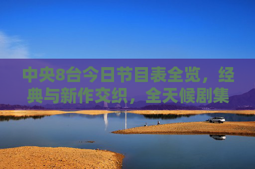 中央8台今日节目表全览，经典与新作交织，全天候剧集盛宴陪伴你，中央8台今日节目表，经典新作全天候剧集盛宴