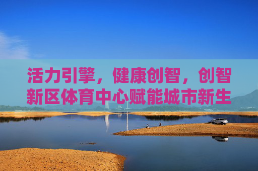 活力引擎,健康创智,创智新区体育中心赋能城市新生活,活力引擎 健康创智,创智新区体育中心赋能城市新生活 活力引擎,健康创智,创智新区体育中心赋能城市新生活,活力引擎 健康创智,创智新区体育中心赋能城市新生活