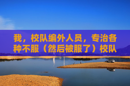 我,校队编外人员,专治各种不服(然后被服了)校队编外专治不服,反被实力服 我,校队编外人员,专治各种不服(然后被服了)校队编外专治不服,反被实力服