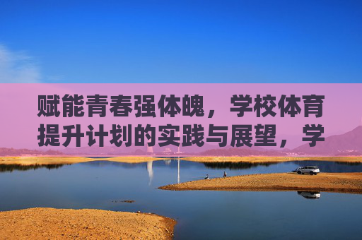 赋能青春强体魄,学校体育提升计划的实践与展望,学校体育提升计划,赋能青春强体魄的实践与展望 赋能青春强体魄,学校体育提升计划的实践与展望,学校体育提升计划,赋能青春强体魄的实践与展望