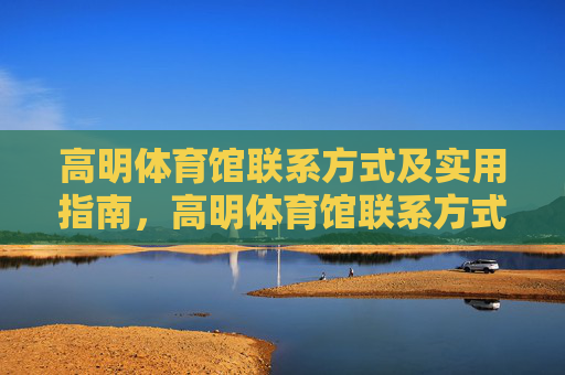 高明体育馆联系方式及实用指南，高明体育馆联系方式及实用指南