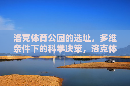 洛克体育公园的选址,多维条件下的科学决策,洛克体育公园选址,多维条件下的科学决策 洛克体育公园的选址,多维条件下的科学决策,洛克体育公园选址,多维条件下的科学决策