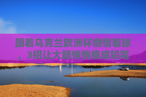 跟着乌克兰欧洲杯燃情看球,3招让大腿悄悄瘦成铅笔腿!跟着乌克兰欧洲杯燃情看球,3招悄悄瘦成铅笔腿! 跟着乌克兰欧洲杯燃情看球,3招让大腿悄悄瘦成铅笔腿!跟着乌克兰欧洲杯燃情看球,3招悄悄瘦成铅笔腿!
