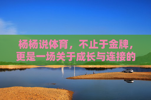 杨杨说体育,不止于金牌,更是一场关于成长与连接的修行,杨杨说体育,不止金牌,成长与连接的修行 杨杨说体育,不止于金牌,更是一场关于成长与连接的修行,杨杨说体育,不止金牌,成长与连接的修行