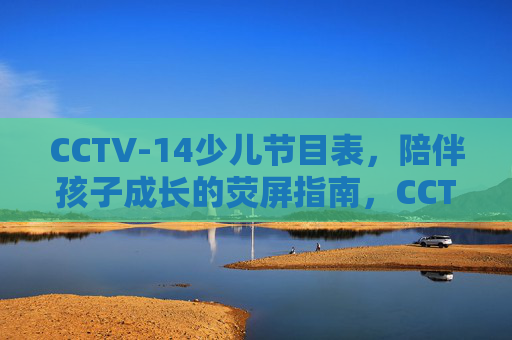 CCTV-14少儿节目表，陪伴孩子成长的荧屏指南，CCTV-14少儿节目表，陪伴孩子成长的荧屏指南
