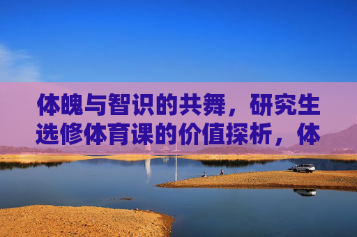 体魄与智识的共舞,研究生选修体育课的价值探析,体魄与智识共舞,研究生选修体育课的价值探析 体魄与智识的共舞,研究生选修体育课的价值探析,体魄与智识共舞,研究生选修体育课的价值探析