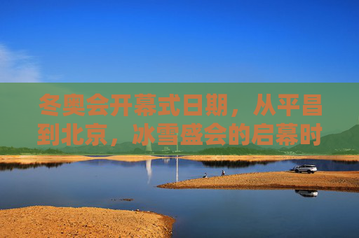 冬奥会开幕式日期,从平昌到北京,冰雪盛会的启幕时刻,平昌到北京,冬奥会开幕日的冰雪启幕时刻 冬奥会开幕式日期,从平昌到北京,冰雪盛会的启幕时刻,平昌到北京,冬奥会开幕日的冰雪启幕时刻
