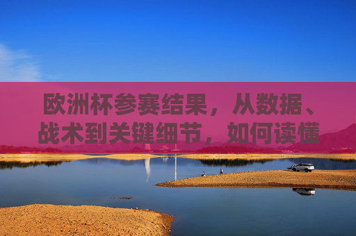 欧洲杯参赛结果，从数据、战术到关键细节，如何读懂球队表现？欧洲杯参赛结果，从数据、战术到关键细节，读懂球队表现