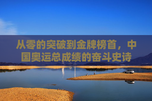 从零的突破到金牌榜首,中国奥运总成绩的奋斗史诗 从零的突破到金牌榜首,中国奥运总成绩的奋斗史诗
