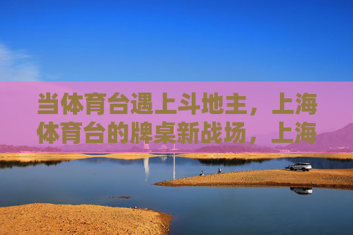 当体育台遇上斗地主,上海体育台的牌桌新战场,上海体育台斗地主,牌桌开辟体育新战场 当体育台遇上斗地主,上海体育台的牌桌新战场,上海体育台斗地主,牌桌开辟体育新战场