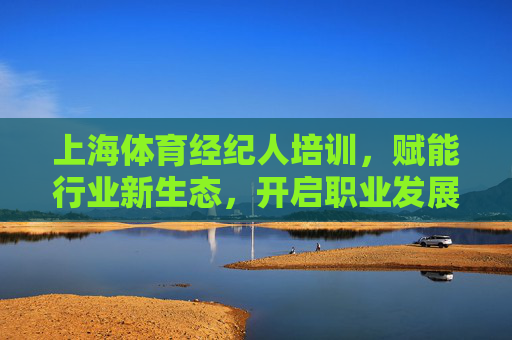 上海体育经纪人培训,赋能行业新生态,开启职业发展新机遇,上海体育经纪人培训,赋能新生态,开启新机遇 上海体育经纪人培训,赋能行业新生态,开启职业发展新机遇,上海体育经纪人培训,赋能新生态,开启新机遇
