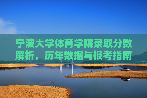宁波大学体育学院录取分数解析，历年数据与报考指南，宁波大学体育学院录取分数解析，历年数据与报考指南