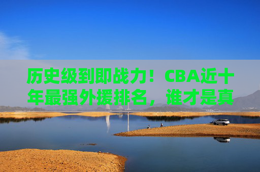 历史级到即战力!CBA近十年最强外援排名,谁才是真正的联赛X先生?历史级到即战力!CBA近十年最强外援排名,谁才是真正的联赛X先生? 历史级到即战力!CBA近十年最强外援排名,谁才是真正的联赛X先生?历史级到即战力!CBA近十年最强外援排名,谁才是真正的联赛X先生?