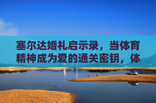 塞尔达婚礼启示录,当体育精神成为爱的通关密钥,体育精神,塞尔达婚礼的通关密钥 塞尔达婚礼启示录,当体育精神成为爱的通关密钥,体育精神,塞尔达婚礼的通关密钥