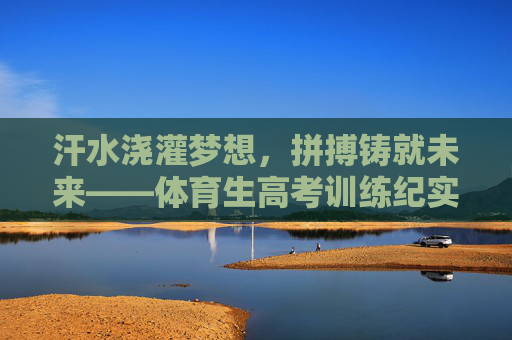 汗水浇灌梦想,拼搏铸就未来——体育生高考训练纪实,汗水浇灌梦想,拼搏铸就未来——体育生高考训练纪实 汗水浇灌梦想,拼搏铸就未来——体育生高考训练纪实,汗水浇灌梦想,拼搏铸就未来——体育生高考训练纪实