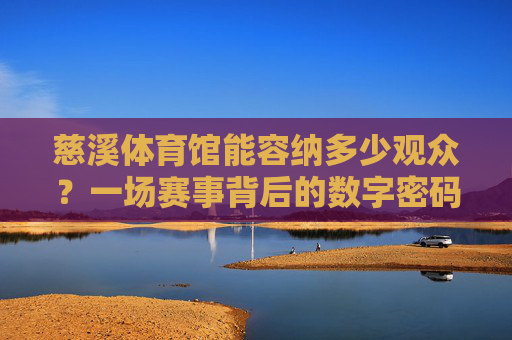 慈溪体育馆能容纳多少观众?一场赛事背后的数字密码,慈溪体育馆的观众容量,一场赛事的数字密码 慈溪体育馆能容纳多少观众?一场赛事背后的数字密码,慈溪体育馆的观众容量,一场赛事的数字密码