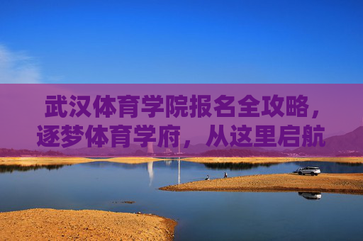武汉体育学院报名全攻略,逐梦体育学府,从这里启航,武汉体育学院报名全攻略,逐梦体育学府启航 武汉体育学院报名全攻略,逐梦体育学府,从这里启航,武汉体育学院报名全攻略,逐梦体育学府启航