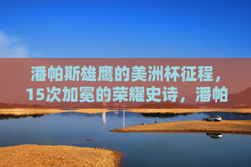 潘帕斯雄鹰的美洲杯征程,15次加冕的荣耀史诗,潘帕斯雄鹰15次加冕的美洲杯荣耀史诗 潘帕斯雄鹰的美洲杯征程,15次加冕的荣耀史诗,潘帕斯雄鹰15次加冕的美洲杯荣耀史诗