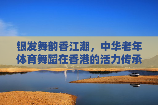 银发舞韵香江潮,中华老年体育舞蹈在香港的活力传承,银发舞韵香江潮,中华老年体育舞蹈活力传承 银发舞韵香江潮,中华老年体育舞蹈在香港的活力传承,银发舞韵香江潮,中华老年体育舞蹈活力传承