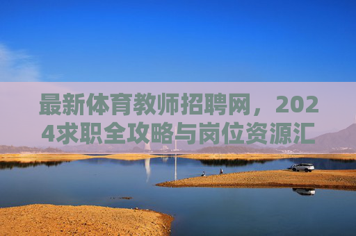 最新体育教师招聘网，2024求职全攻略与岗位资源汇总，2024体育教师求职全攻略，最新招聘网与岗位资源汇总