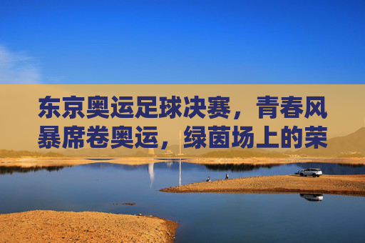 东京奥运足球决赛,青春风暴席卷奥运,绿茵场上的荣耀与梦想,东京奥运足球决赛,青春风暴铸就绿茵荣耀与梦想 东京奥运足球决赛,青春风暴席卷奥运,绿茵场上的荣耀与梦想,东京奥运足球决赛,青春风暴铸就绿茵荣耀与梦想