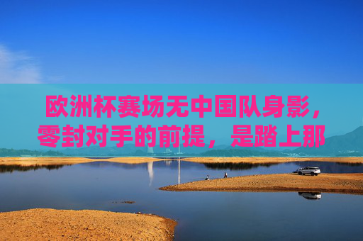 欧洲杯赛场无中国队身影，零封对手的前提，是踏上那片赛场，欧洲杯无中国队，零封的前提，是踏上赛场