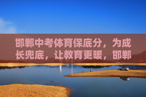邯郸中考体育保底分，为成长兜底，让教育更暖，邯郸中考体育保底分，兜底成长，温暖教育