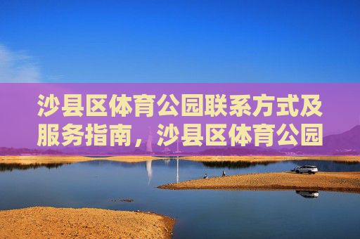 沙县区体育公园联系方式及服务指南,沙县区体育公园联系方式及服务指南 沙县区体育公园联系方式及服务指南,沙县区体育公园联系方式及服务指南